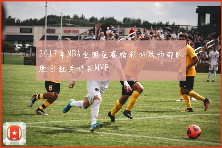 2017年NBA全明星赛精彩回放西部队胜出杜兰特获MVP