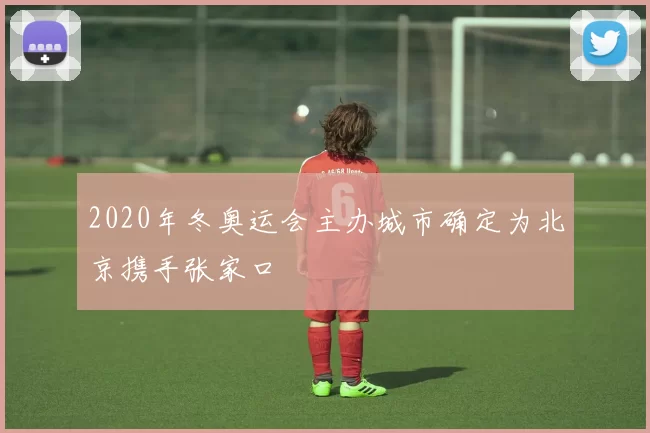 2020年冬奥运会主办城市确定为北京携手张家口