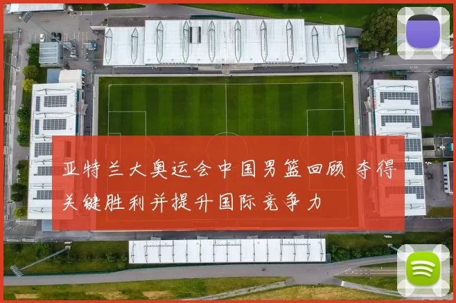 亚特兰大奥运会中国男篮回顾 夺得关键胜利并提升国际竞争力