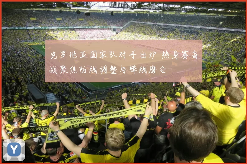 克罗地亚国家队对手出炉 热身赛备战聚焦防线调整与锋线磨合