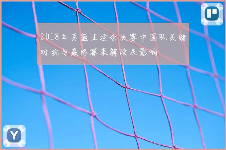 2018年男篮亚运会决赛中国队关键对抗与最终赛果解读及影响