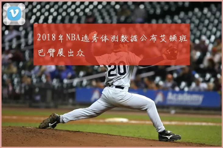 2018年NBA选秀体测数据公布艾顿班巴臂展出众