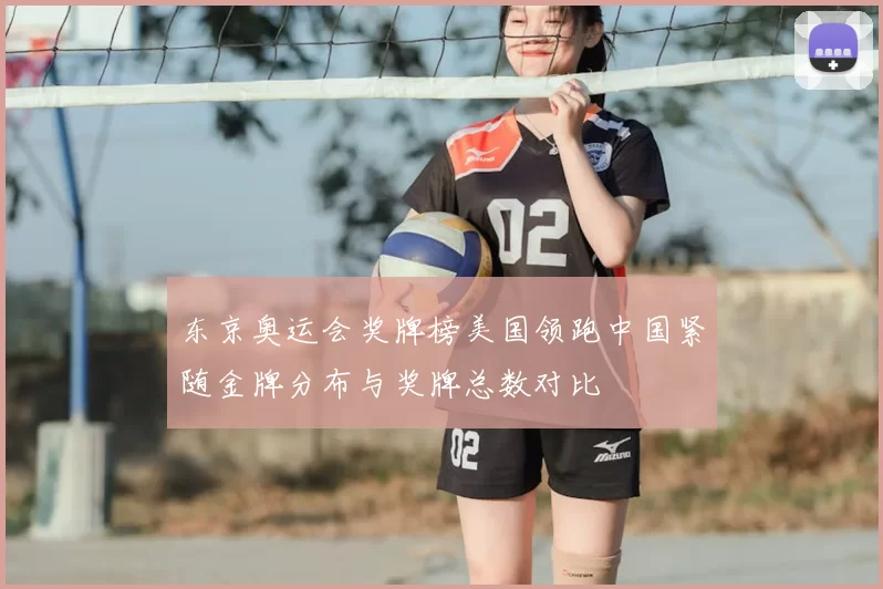 东京奥运会奖牌榜美国领跑中国紧随金牌分布与奖牌总数对比