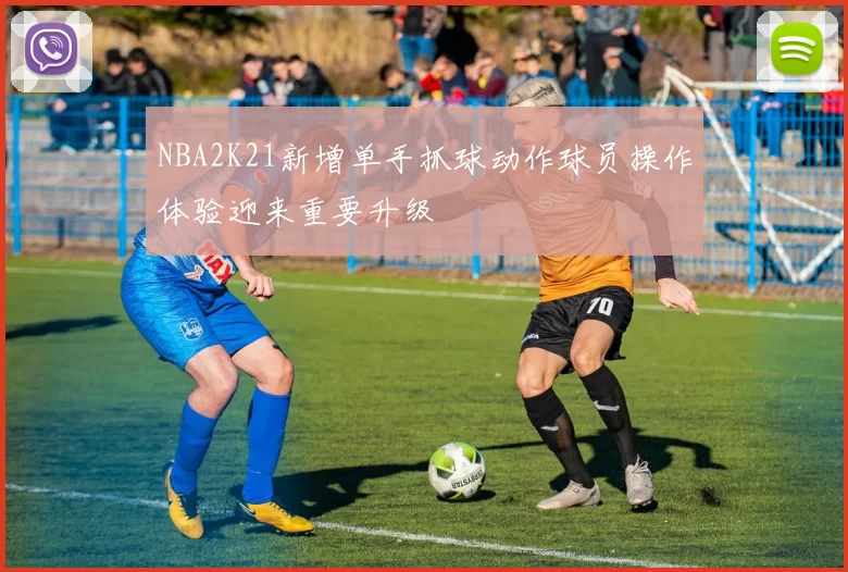 NBA2K21新增单手抓球动作球员操作体验迎来重要升级