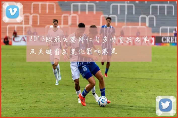 2013欧冠决赛拜仁与多特首发名单及关键首发变化影响赛果