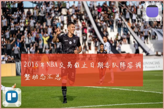 2016年NBA交易截止日期各队阵容调整动态汇总