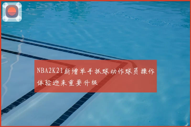 NBA2K21新增单手抓球动作球员操作体验迎来重要升级