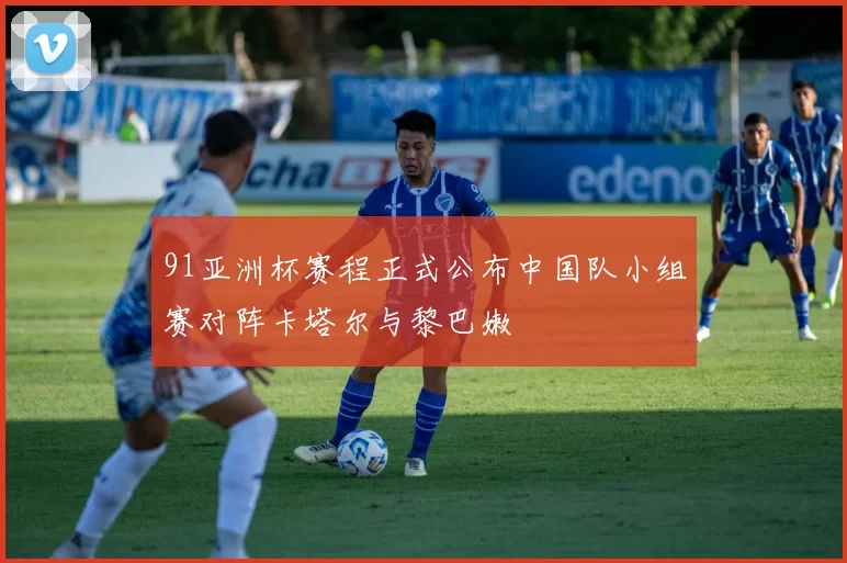 91亚洲杯赛程正式公布中国队小组赛对阵卡塔尔与黎巴嫩