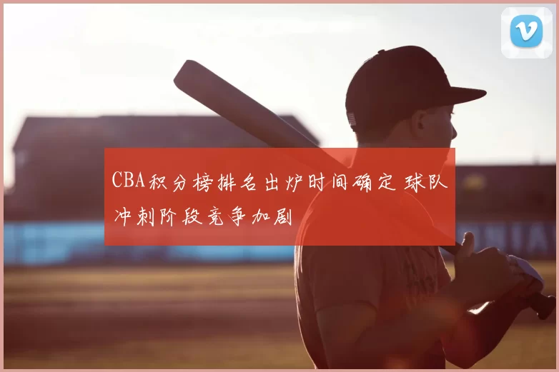 CBA积分榜排名出炉时间确定 球队冲刺阶段竞争加剧
