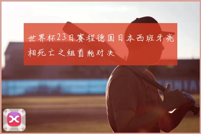 世界杯23日赛程德国日本西班牙亮相死亡之组首轮对决