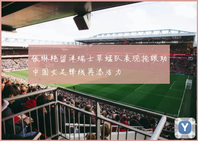 张琳艳留洋瑞士草蜢队表现抢眼助中国女足锋线再添活力