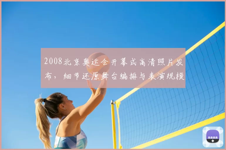 2008北京奥运会开幕式高清照片发布，细节还原舞台编排与表演规模