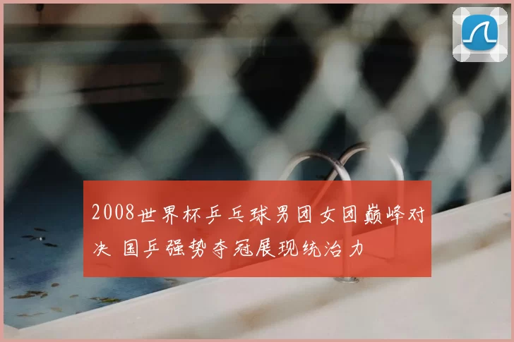 2008世界杯乒乓球男团女团巅峰对决 国乒强势夺冠展现统治力