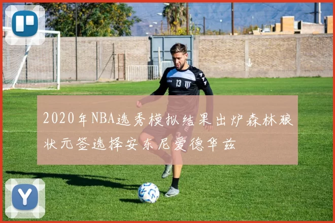 2020年NBA选秀模拟结果出炉森林狼状元签选择安东尼爱德华兹