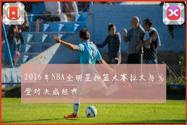 2016年NBA全明星扣篮大赛拉文与戈登对决成经典