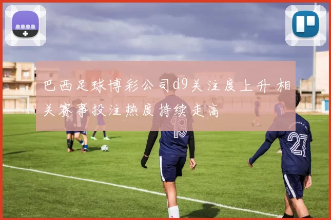 巴西足球博彩公司d9关注度上升 相关赛事投注热度持续走高