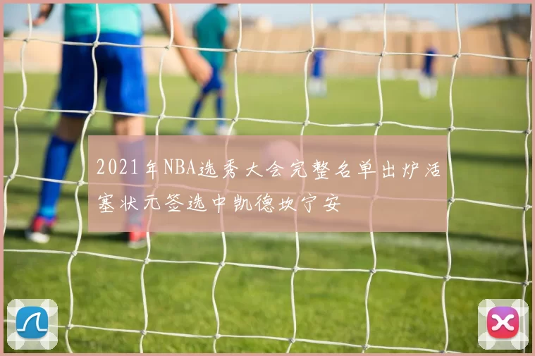 2021年NBA选秀大会完整名单出炉活塞状元签选中凯德坎宁安