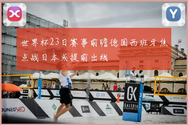 世界杯23日赛事前瞻德国西班牙焦点战日本或提前出线