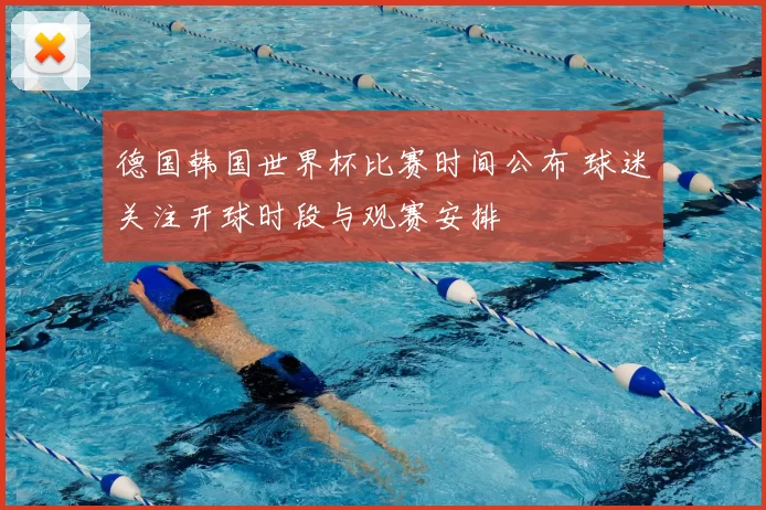 德国韩国世界杯比赛时间公布 球迷关注开球时段与观赛安排