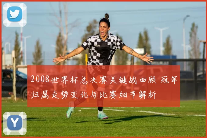 2008世界杯总决赛关键战回顾 冠军归属走势变化与比赛细节解析