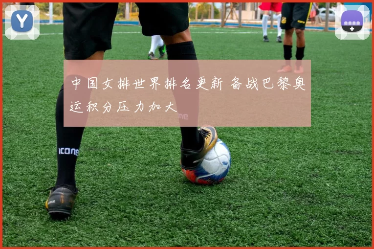 中国女排世界排名更新 备战巴黎奥运积分压力加大