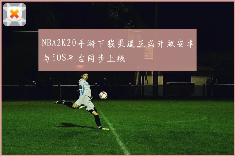 NBA2K20手游下载渠道正式开放安卓与iOS平台同步上线