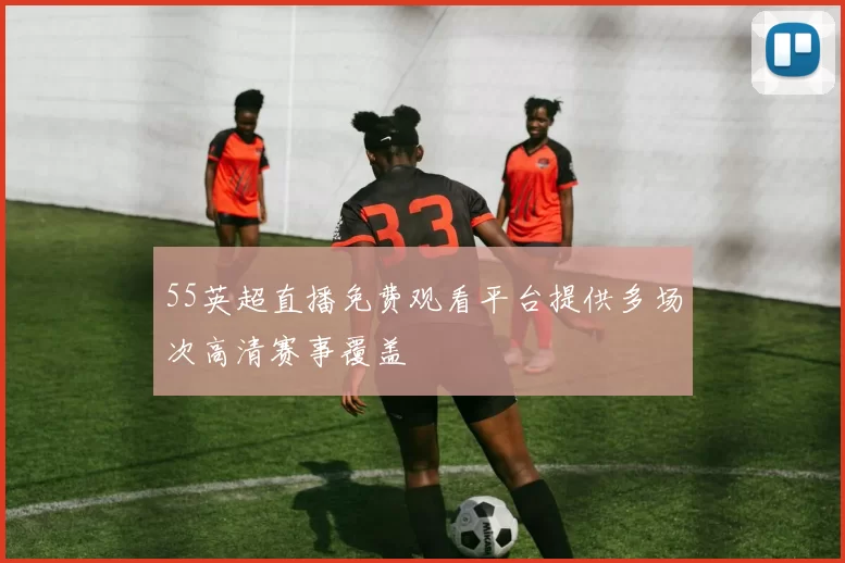 55英超直播免费观看平台提供多场次高清赛事覆盖