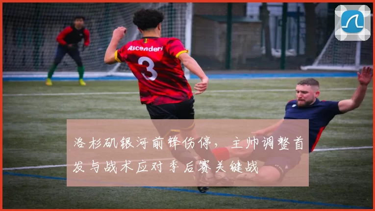 洛杉矶银河前锋伤停，主帅调整首发与战术应对季后赛关键战