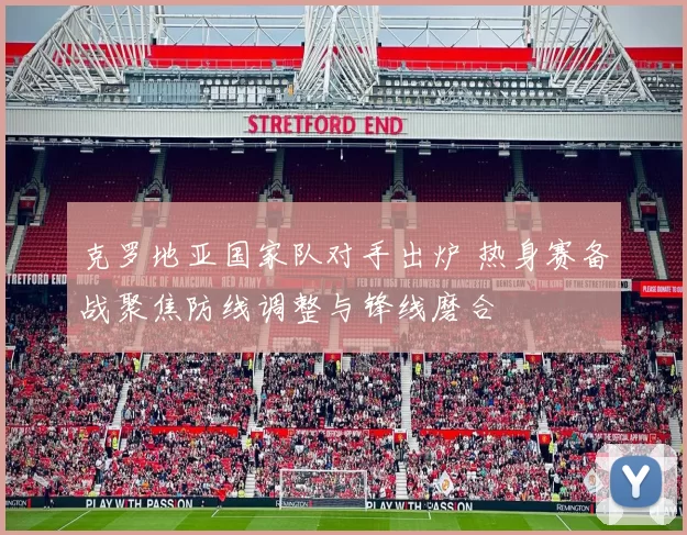 克罗地亚国家队对手出炉 热身赛备战聚焦防线调整与锋线磨合