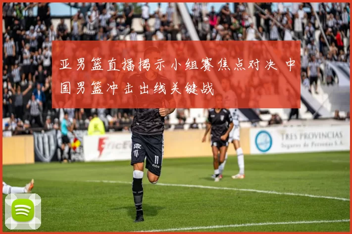 亚男篮直播揭示小组赛焦点对决 中国男篮冲击出线关键战