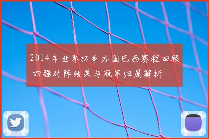 2014年世界杯举办国巴西赛程回顾 四强对阵结果与冠军归属解析