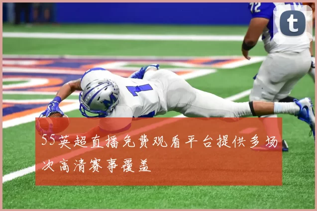 55英超直播免费观看平台提供多场次高清赛事覆盖