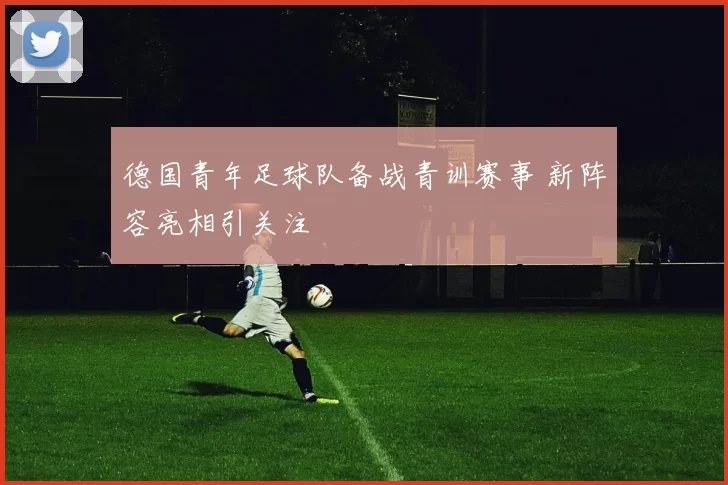 德国青年足球队备战青训赛事 新阵容亮相引关注