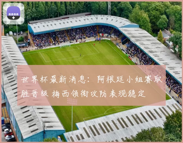 世界杯最新消息：阿根廷小组赛取胜晋级 梅西领衔攻防表现稳定