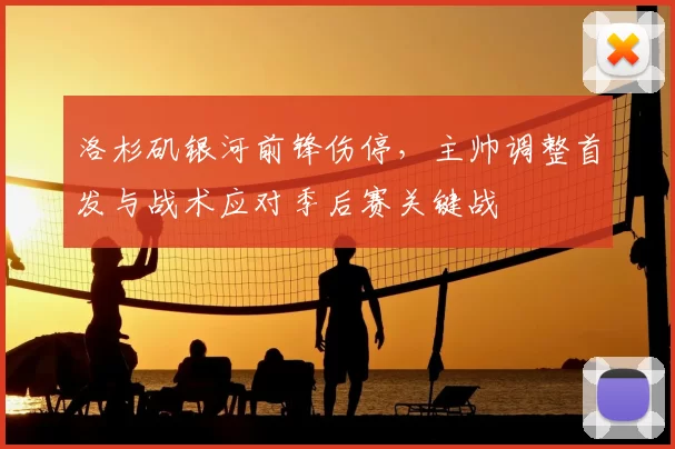 洛杉矶银河前锋伤停，主帅调整首发与战术应对季后赛关键战
