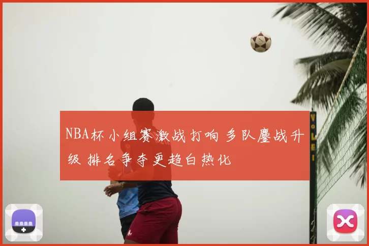 NBA杯小组赛激战打响 多队鏖战升级 排名争夺更趋白热化