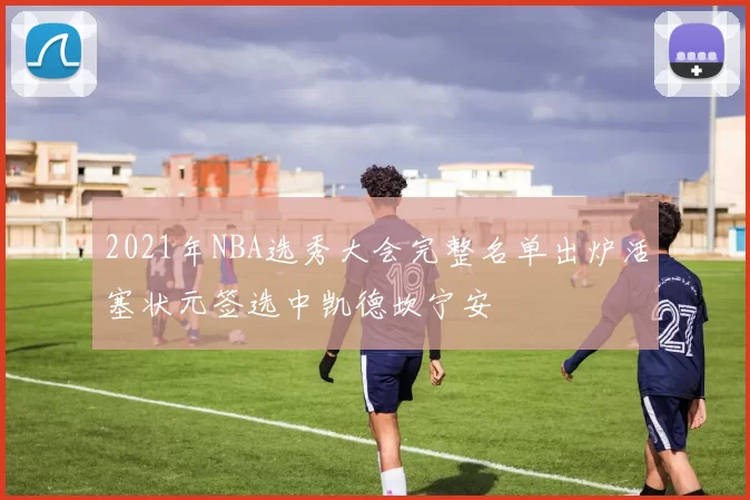 2021年NBA选秀大会完整名单出炉活塞状元签选中凯德坎宁安