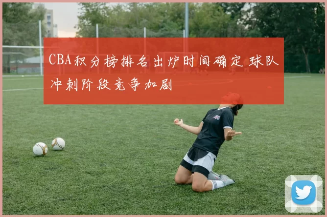 CBA积分榜排名出炉时间确定 球队冲刺阶段竞争加剧