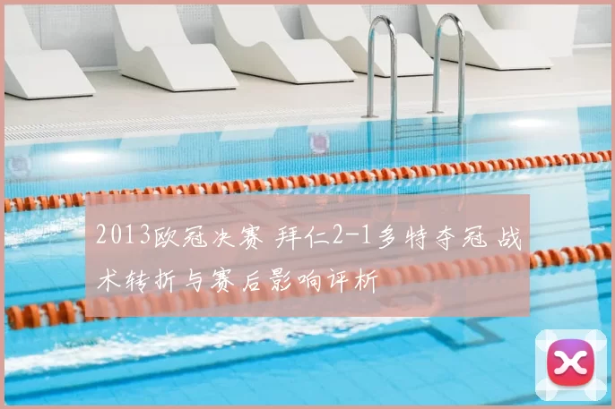 2013欧冠决赛 拜仁2-1多特夺冠 战术转折与赛后影响评析