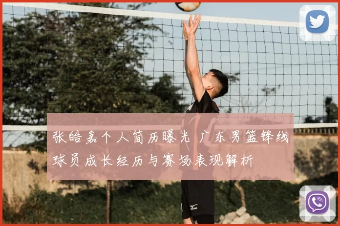 张皓嘉个人简历曝光 广东男篮锋线球员成长经历与赛场表现解析