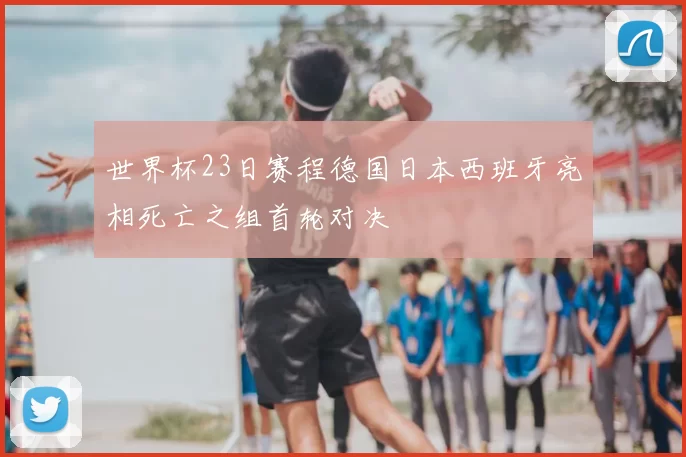 世界杯23日赛程德国日本西班牙亮相死亡之组首轮对决