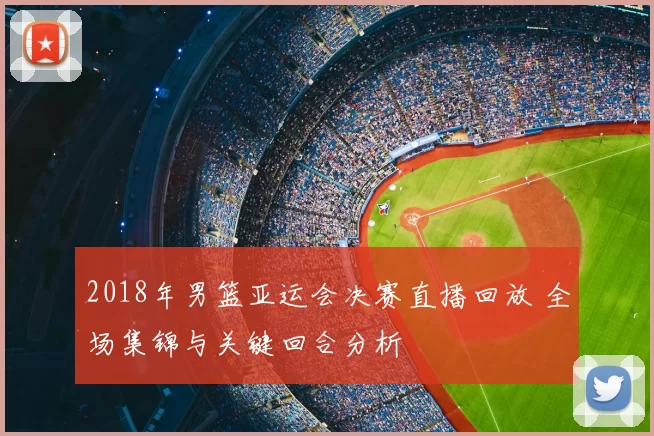 2018年男篮亚运会决赛直播回放 全场集锦与关键回合分析