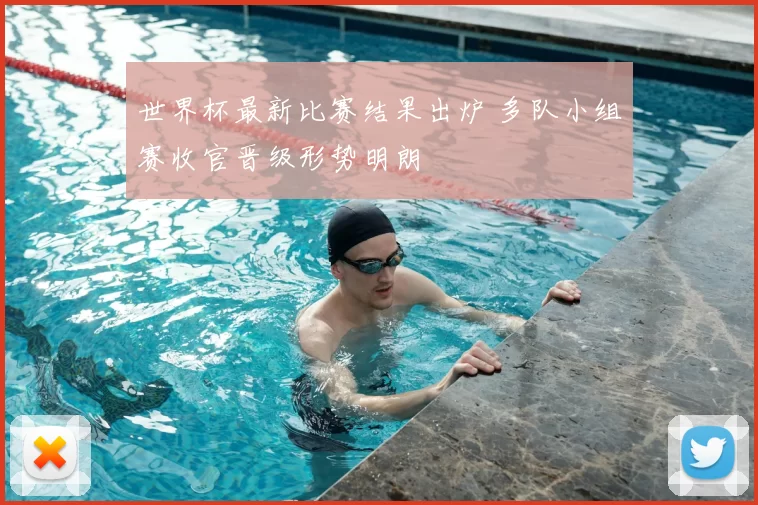 世界杯最新比赛结果出炉 多队小组赛收官晋级形势明朗