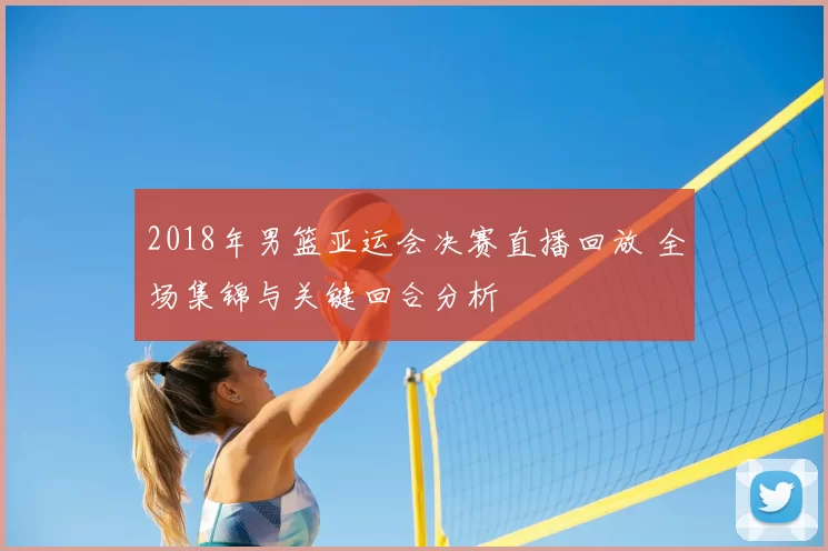 2018年男篮亚运会决赛直播回放 全场集锦与关键回合分析