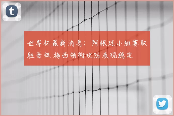 世界杯最新消息：阿根廷小组赛取胜晋级 梅西领衔攻防表现稳定