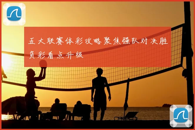 五大联赛体彩攻略聚焦强队对决胜负彩看点升级