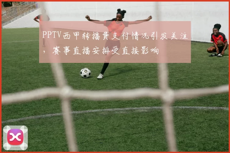 PPTV西甲转播费支付情况引发关注，赛事直播安排受直接影响