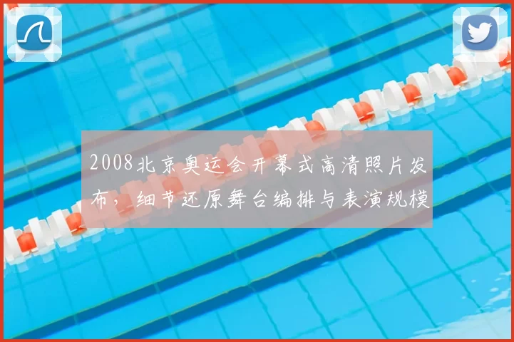 2008北京奥运会开幕式高清照片发布，细节还原舞台编排与表演规模