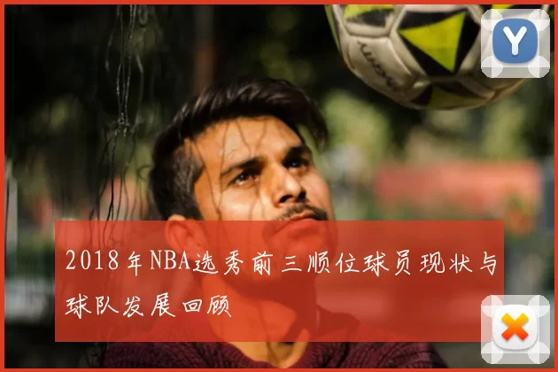 2018年NBA选秀前三顺位球员现状与球队发展回顾