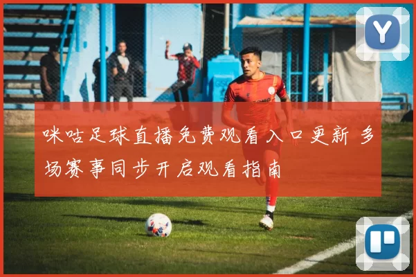 咪咕足球直播免费观看入口更新 多场赛事同步开启观看指南